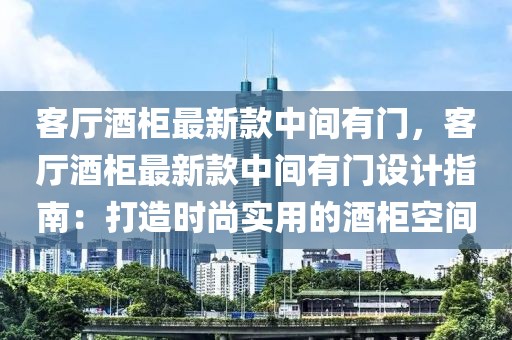 客廳酒柜最新款中間有門，客廳酒柜最新款中間有門設(shè)計(jì)指南：打造時(shí)尚實(shí)用的酒柜空間