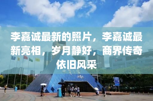 李嘉誠最新的照片，李嘉誠最新亮相，歲月靜好，商界傳奇依舊風(fēng)采