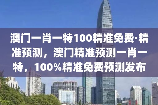 澳門一肖一特100精準(zhǔn)免費(fèi)·精準(zhǔn)預(yù)測(cè)，澳門精準(zhǔn)預(yù)測(cè)一肖一特，100%精準(zhǔn)免費(fèi)預(yù)測(cè)發(fā)布
