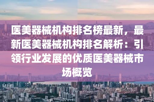 醫(yī)美器械機(jī)構(gòu)排名榜最新，最新醫(yī)美器械機(jī)構(gòu)排名解析：引領(lǐng)行業(yè)發(fā)展的優(yōu)質(zhì)醫(yī)美器械市場概覽