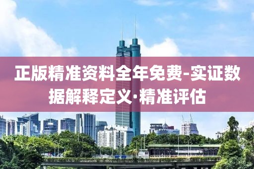 正版精準(zhǔn)資料全年免費-實證數(shù)據(jù)解釋定義·精準(zhǔn)評估
