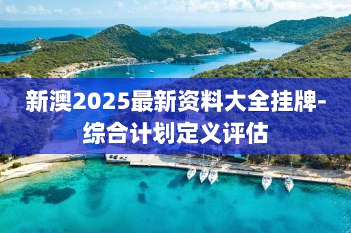 新澳2025最新資料大全掛牌-綜合計劃定義評估