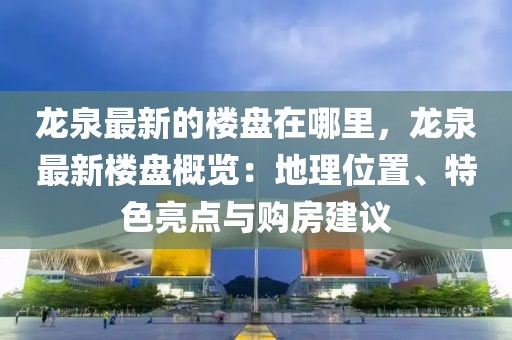 龍泉最新的樓盤(pán)在哪里，龍泉最新樓盤(pán)概覽：地理位置、特色亮點(diǎn)與購(gòu)房建議