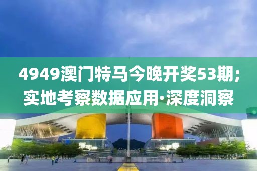 4949澳門特馬今晚開獎53期;實地考察數(shù)據(jù)應用·深度洞察