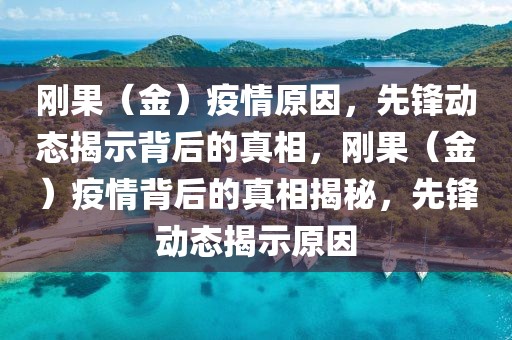 剛果（金）疫情原因，先鋒動(dòng)態(tài)揭示背后的真相，剛果（金）疫情背后的真相揭秘，先鋒動(dòng)態(tài)揭示原因