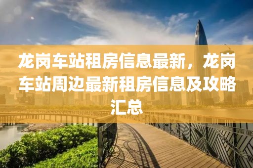 龍崗車站租房信息最新，龍崗車站周邊最新租房信息及攻略匯總