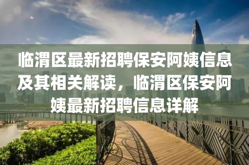 臨渭區(qū)最新招聘保安阿姨信息及其相關解讀，臨渭區(qū)保安阿姨最新招聘信息詳解