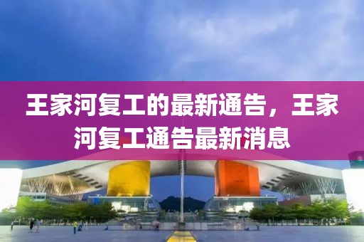 王家河復(fù)工的最新通告，王家河復(fù)工通告最新消息