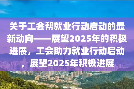 關于工會幫就業(yè)行動啟動的最新動向——展望2025年的積極進展，工會助力就業(yè)行動啟動，展望2025年積極進展