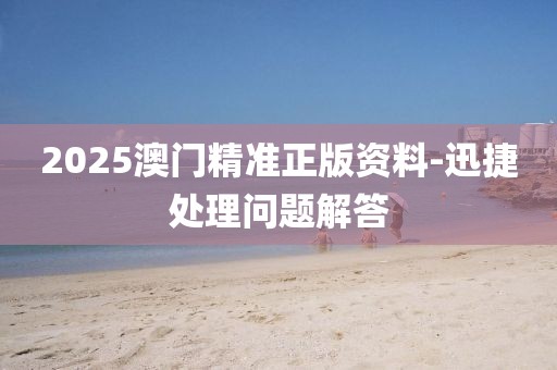 2025澳門精準(zhǔn)正版資料-迅捷處理問題解答