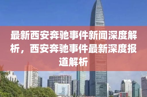 最新西安奔馳事件新聞深度解析，西安奔馳事件最新深度報(bào)道解析