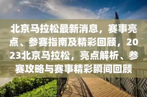 北京馬拉松最新消息，賽事亮點(diǎn)、參賽指南及精彩回顧，2023北京馬拉松，亮點(diǎn)解析、參賽攻略與賽事精彩瞬間回顧
