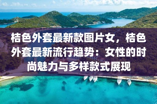 桔色外套最新款圖片女，桔色外套最新流行趨勢(shì)：女性的時(shí)尚魅力與多樣款式展現(xiàn)