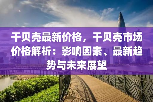 干貝殼最新價格，干貝殼市場價格解析：影響因素、最新趨勢與未來展望