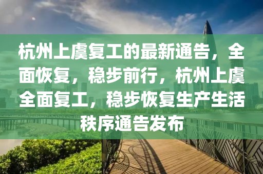 杭州上虞復(fù)工的最新通告，全面恢復(fù)，穩(wěn)步前行，杭州上虞全面復(fù)工，穩(wěn)步恢復(fù)生產(chǎn)生活秩序通告發(fā)布