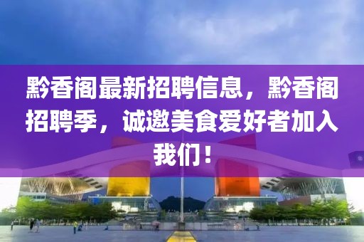 黔香閣最新招聘信息，黔香閣招聘季，誠邀美食愛好者加入我們！
