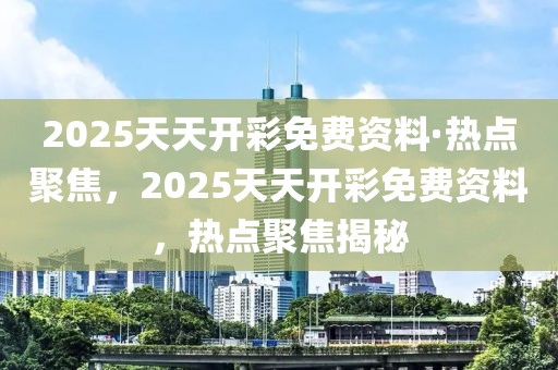 2025天天開彩免費資料·熱點聚焦，2025天天開彩免費資料，熱點聚焦揭秘