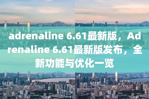 adrenaline 6.61最新版，Adrenaline 6.61最新版發(fā)布，全新功能與優(yōu)化一覽