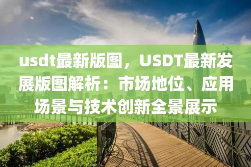 usdt最新版圖，USDT最新發(fā)展版圖解析：市場地位、應(yīng)用場景與技術(shù)創(chuàng)新全景展示