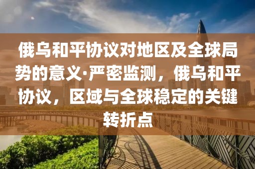 俄烏和平協(xié)議對地區(qū)及全球局勢的意義·嚴(yán)密監(jiān)測，俄烏和平協(xié)議，區(qū)域與全球穩(wěn)定的關(guān)鍵轉(zhuǎn)折點(diǎn)