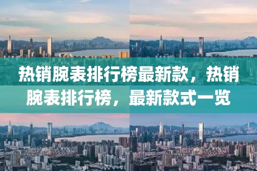 熱銷腕表排行榜最新款，熱銷腕表排行榜，最新款式一覽