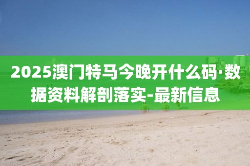 2025澳門(mén)特馬今晚開(kāi)什么碼·數(shù)據(jù)資料解剖落實(shí)-最新信息