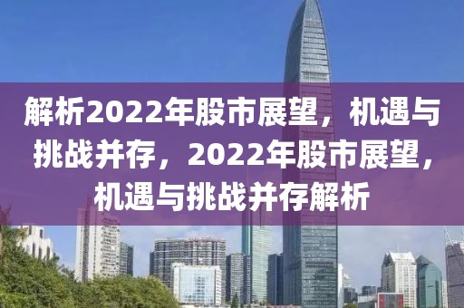 解析2022年股市展望，機(jī)遇與挑戰(zhàn)并存，2022年股市展望，機(jī)遇與挑戰(zhàn)并存解析
