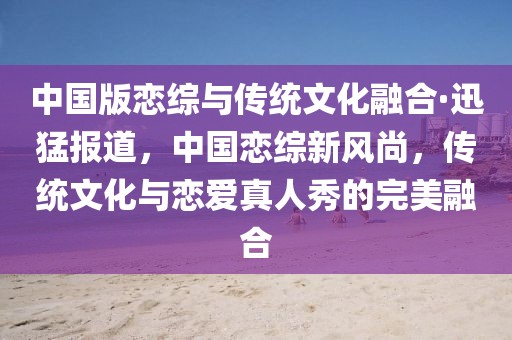 中國版戀綜與傳統(tǒng)文化融合·迅猛報(bào)道，中國戀綜新風(fēng)尚，傳統(tǒng)文化與戀愛真人秀的完美融合