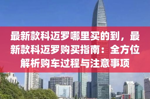最新款科邁羅哪里買(mǎi)的到，最新款科邁羅購(gòu)買(mǎi)指南：全方位解析購(gòu)車過(guò)程與注意事項(xiàng)
