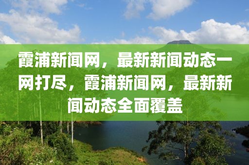 霞浦新聞網(wǎng)，最新新聞動(dòng)態(tài)一網(wǎng)打盡，霞浦新聞網(wǎng)，最新新聞動(dòng)態(tài)全面覆蓋