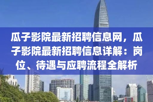 瓜子影院最新招聘信息網，瓜子影院最新招聘信息詳解：崗位、待遇與應聘流程全解析