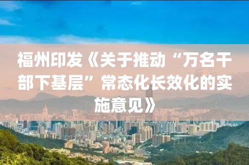 福州印發(fā)《關(guān)于推動(dòng)“萬名干部下基層”常態(tài)化長效化的實(shí)施意見》