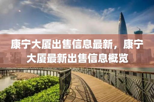 康寧大廈出售信息最新，康寧大廈最新出售信息概覽