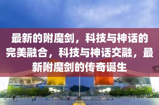 最新的附魔劍，科技與神話的完美融合，科技與神話交融，最新附魔劍的傳奇誕生