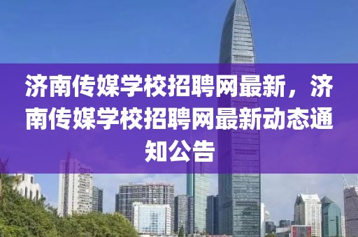 濟(jì)南傳媒學(xué)校招聘網(wǎng)最新，濟(jì)南傳媒學(xué)校招聘網(wǎng)最新動(dòng)態(tài)通知公告