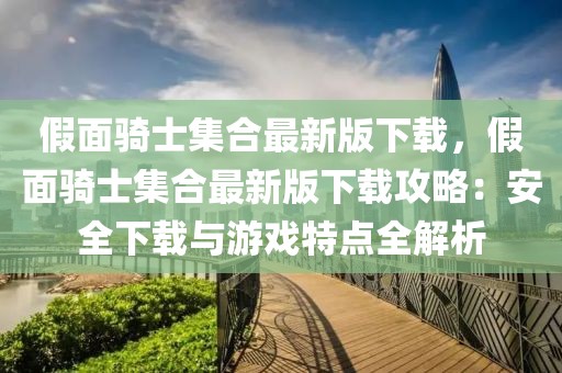 假面騎士集合最新版下載，假面騎士集合最新版下載攻略：安全下載與游戲特點全解析