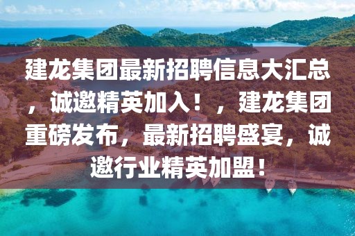建龍集團最新招聘信息大匯總，誠邀精英加入！，建龍集團重磅發(fā)布，最新招聘盛宴，誠邀行業(yè)精英加盟！