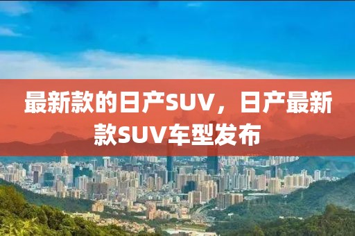 最新款的日產(chǎn)SUV，日產(chǎn)最新款SUV車型發(fā)布