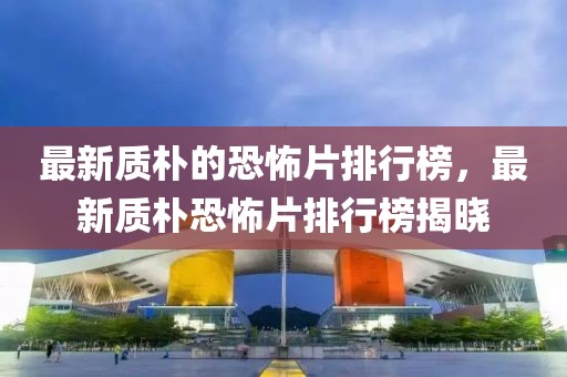 最新質(zhì)樸的恐怖片排行榜，最新質(zhì)樸恐怖片排行榜揭曉