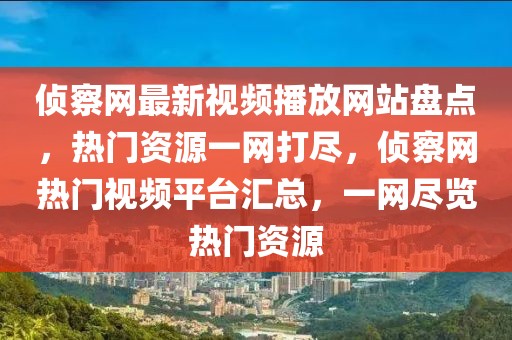 偵察網(wǎng)最新視頻播放網(wǎng)站盤點(diǎn)，熱門資源一網(wǎng)打盡，偵察網(wǎng)熱門視頻平臺(tái)匯總，一網(wǎng)盡覽熱門資源
