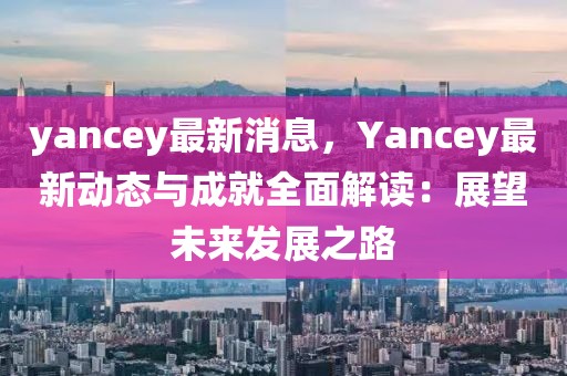 yancey最新消息，Yancey最新動(dòng)態(tài)與成就全面解讀：展望未來發(fā)展之路