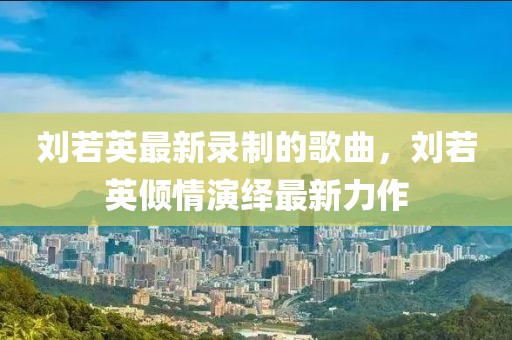 劉若英最新錄制的歌曲，劉若英傾情演繹最新力作