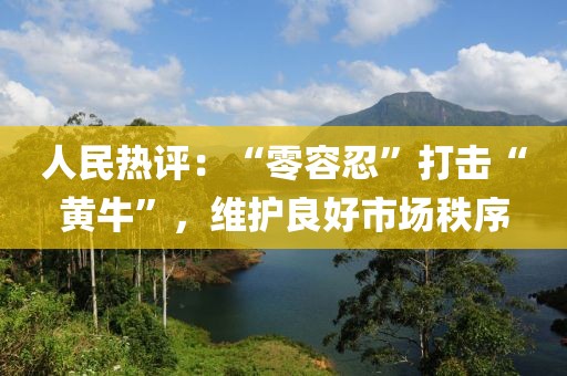 人民熱評：“零容忍”打擊“黃?！?，維護良好市場秩序