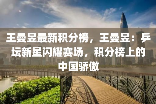 王曼昱最新積分榜，王曼昱：乒壇新星閃耀賽場，積分榜上的中國驕傲