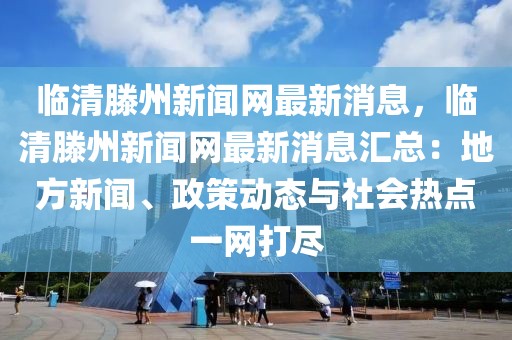 臨清滕州新聞網(wǎng)最新消息，臨清滕州新聞網(wǎng)最新消息匯總：地方新聞、政策動(dòng)態(tài)與社會(huì)熱點(diǎn)一網(wǎng)打盡
