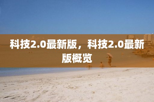 科技2.0最新版，科技2.0最新版概覽