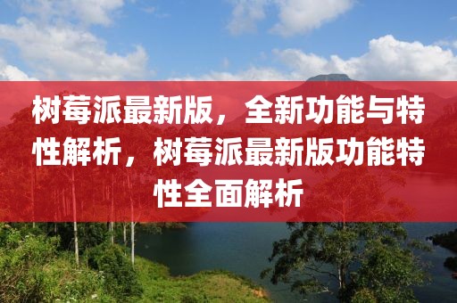 樹莓派最新版，全新功能與特性解析，樹莓派最新版功能特性全面解析