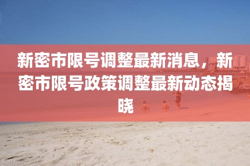 新密市限號(hào)調(diào)整最新消息，新密市限號(hào)政策調(diào)整最新動(dòng)態(tài)揭曉