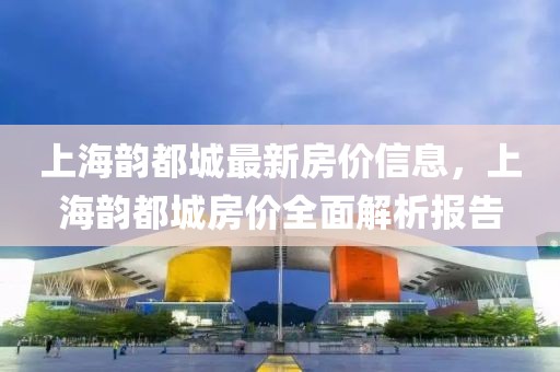 上海韻都城最新房價(jià)信息，上海韻都城房價(jià)全面解析報(bào)告