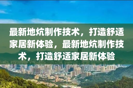 最新地炕制作技術(shù)，打造舒適家居新體驗，最新地炕制作技術(shù)，打造舒適家居新體驗